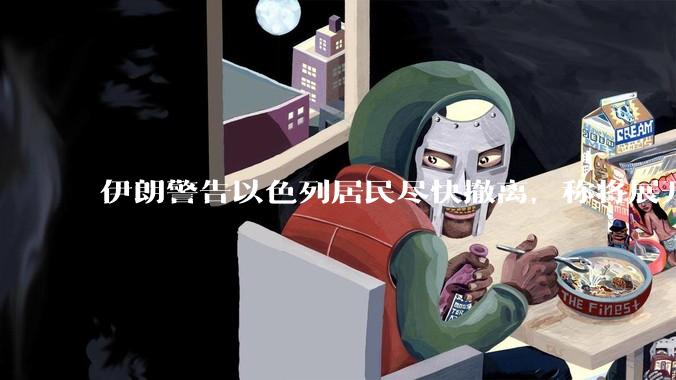 伊朗警告以色列居民尽快撤离，称将展开真正惩罚性打击，伊朗还有哪些底牌？以伊冲突会演变为中东全面战争吗？