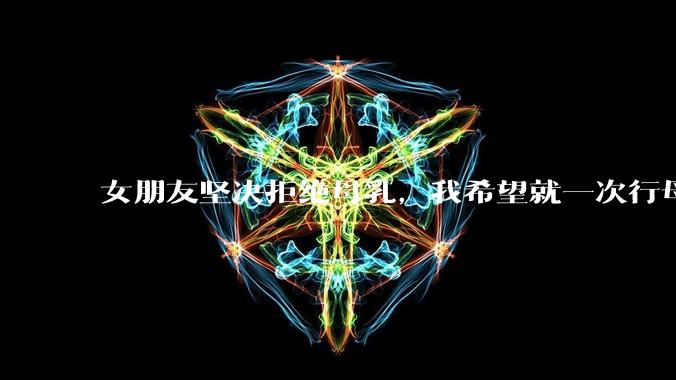 女朋友坚决拒绝母乳，我希望就一次行母乳喂养被指责我不顾她的痛苦，我真的很过分吗？